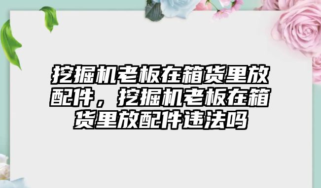 挖掘機老板在箱貨里放配件，挖掘機老板在箱貨里放配件違法嗎