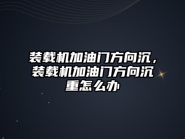 裝載機加油門方向沉，裝載機加油門方向沉重怎么辦