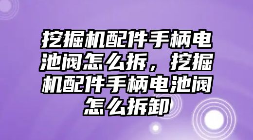 挖掘機配件手柄電池閥怎么拆，挖掘機配件手柄電池閥怎么拆卸