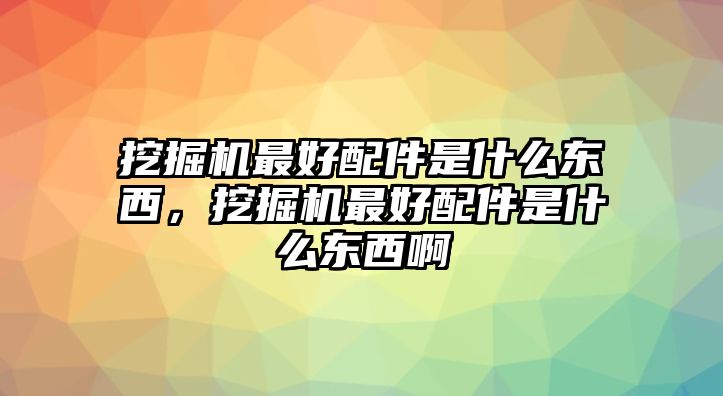 挖掘機最好配件是什么東西，挖掘機最好配件是什么東西啊