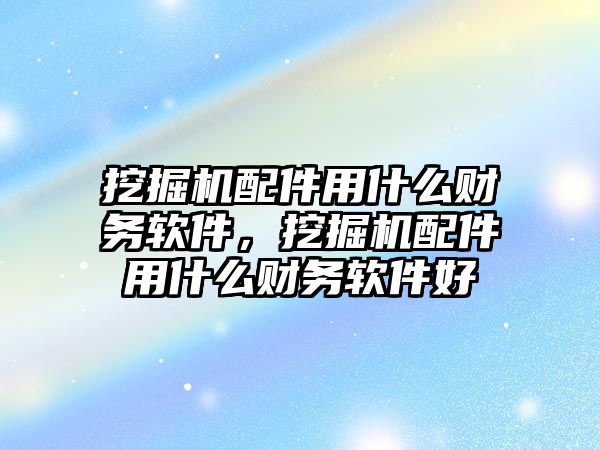 挖掘機配件用什么財務軟件，挖掘機配件用什么財務軟件好