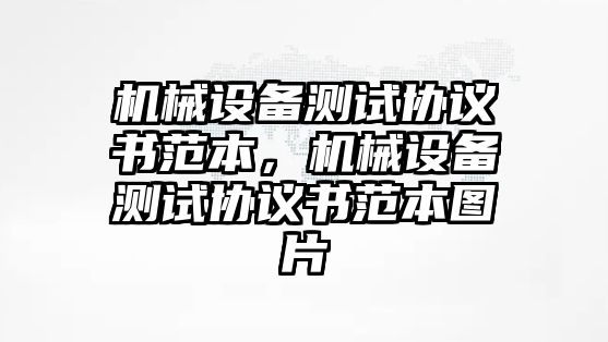 機(jī)械設(shè)備測試協(xié)議書范本，機(jī)械設(shè)備測試協(xié)議書范本圖片