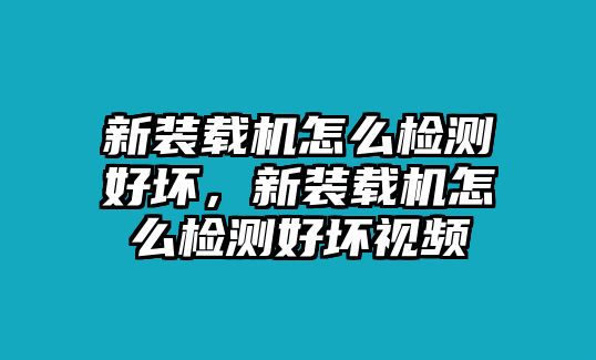 新裝載機(jī)怎么檢測(cè)好壞，新裝載機(jī)怎么檢測(cè)好壞視頻