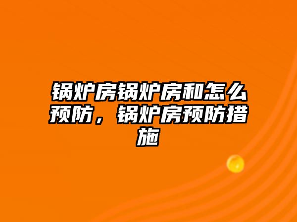 鍋爐房鍋爐房和怎么預防，鍋爐房預防措施