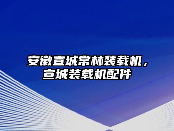 安徽宣城常林裝載機(jī)，宣城裝載機(jī)配件