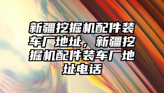 新疆挖掘機(jī)配件裝車廠地址，新疆挖掘機(jī)配件裝車廠地址電話