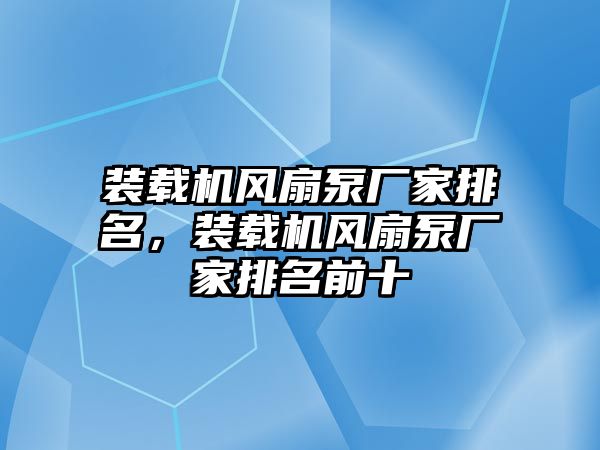 裝載機風扇泵廠家排名，裝載機風扇泵廠家排名前十