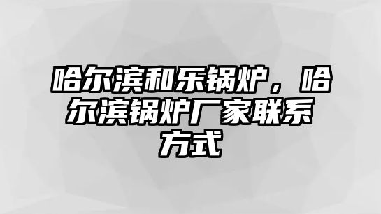 哈爾濱和樂鍋爐，哈爾濱鍋爐廠家聯(lián)系方式