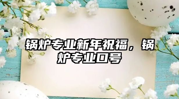 鍋爐專業(yè)新年祝福，鍋爐專業(yè)口號