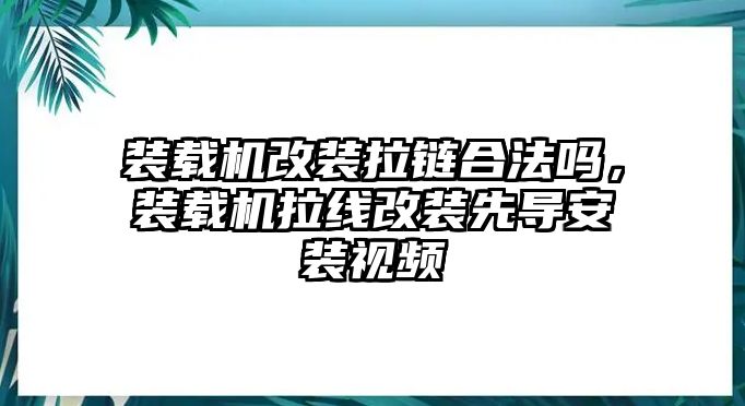 裝載機(jī)改裝拉鏈合法嗎，裝載機(jī)拉線改裝先導(dǎo)安裝視頻