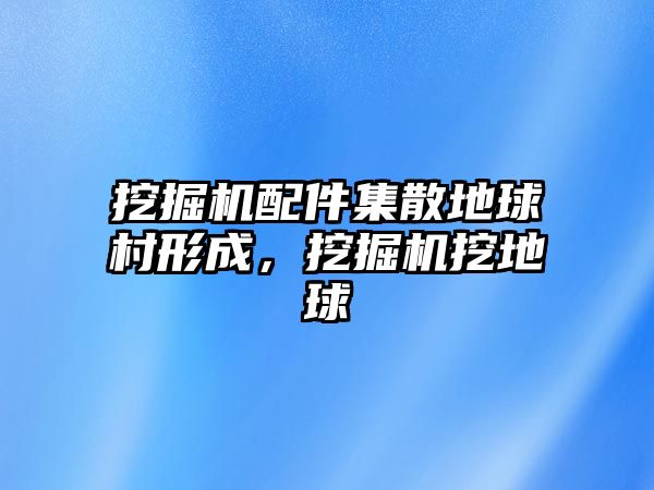 挖掘機配件集散地球村形成，挖掘機挖地球