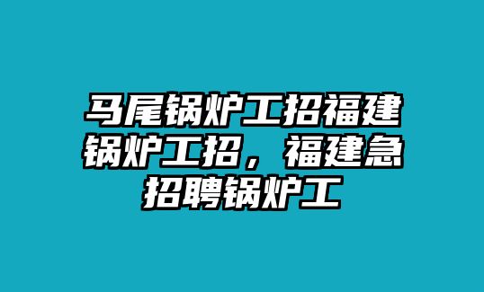 馬尾鍋爐工招福建鍋爐工招，福建急招聘鍋爐工