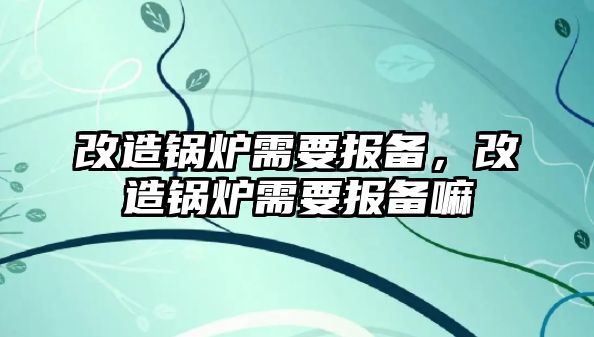 改造鍋爐需要報(bào)備，改造鍋爐需要報(bào)備嘛