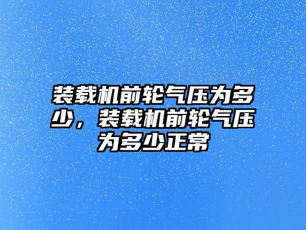 裝載機(jī)前輪氣壓為多少，裝載機(jī)前輪氣壓為多少正常