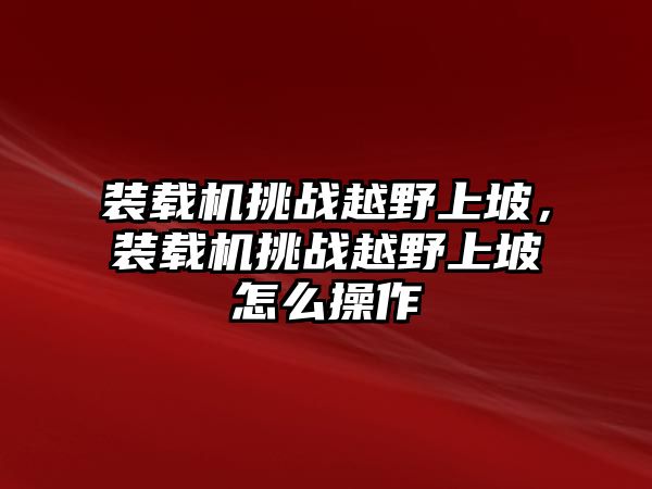 裝載機(jī)挑戰(zhàn)越野上坡，裝載機(jī)挑戰(zhàn)越野上坡怎么操作