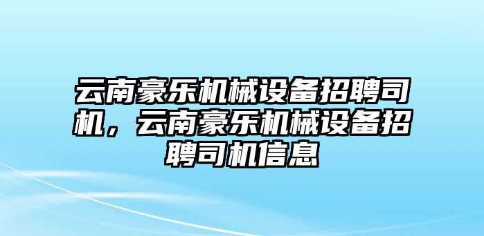 云南豪樂(lè)機(jī)械設(shè)備招聘司機(jī)，云南豪樂(lè)機(jī)械設(shè)備招聘司機(jī)信息