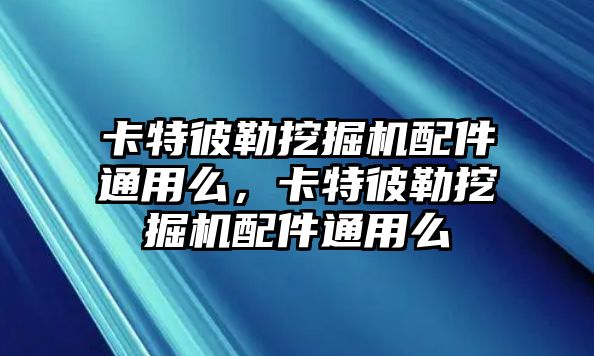 卡特彼勒挖掘機(jī)配件通用么，卡特彼勒挖掘機(jī)配件通用么