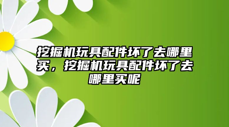 挖掘機玩具配件壞了去哪里買，挖掘機玩具配件壞了去哪里買呢