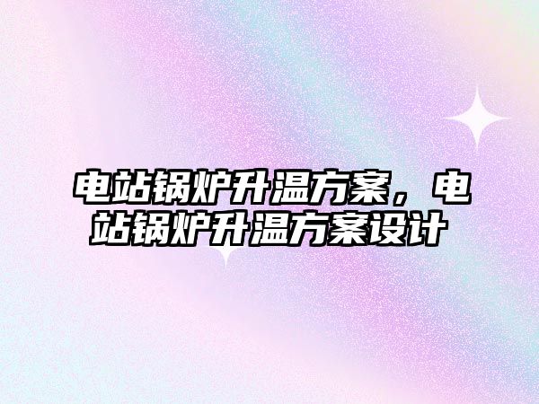 電站鍋爐升溫方案，電站鍋爐升溫方案設(shè)計(jì)