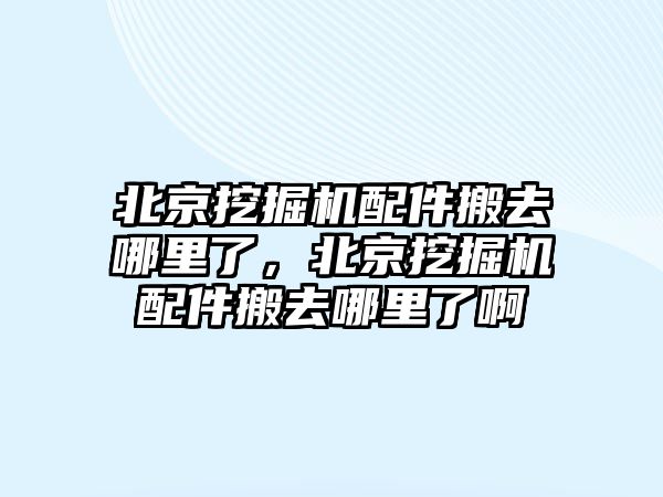 北京挖掘機配件搬去哪里了，北京挖掘機配件搬去哪里了啊