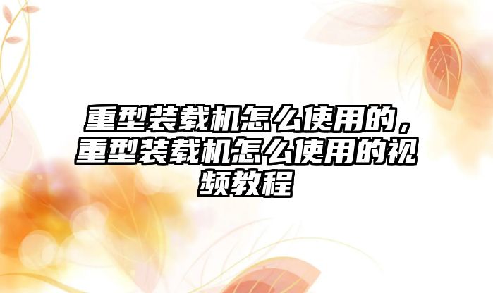 重型裝載機(jī)怎么使用的，重型裝載機(jī)怎么使用的視頻教程