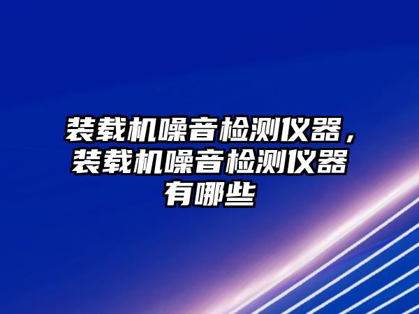 裝載機(jī)噪音檢測(cè)儀器，裝載機(jī)噪音檢測(cè)儀器有哪些