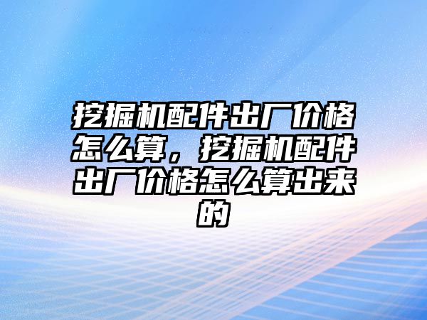 挖掘機配件出廠價格怎么算，挖掘機配件出廠價格怎么算出來的