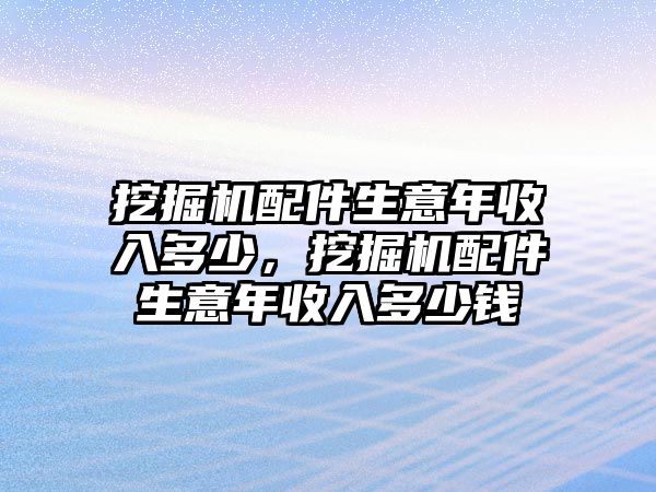 挖掘機(jī)配件生意年收入多少，挖掘機(jī)配件生意年收入多少錢