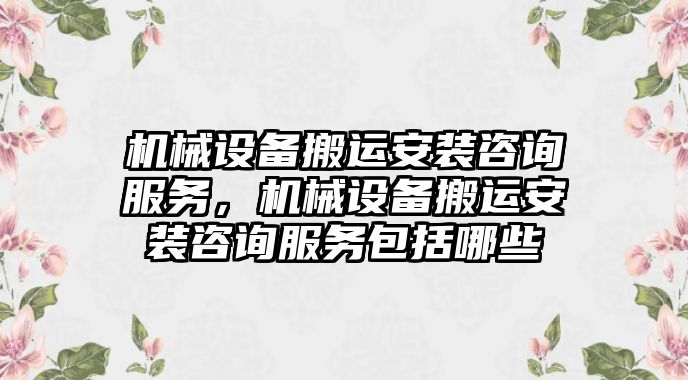 機(jī)械設(shè)備搬運(yùn)安裝咨詢(xún)服務(wù)，機(jī)械設(shè)備搬運(yùn)安裝咨詢(xún)服務(wù)包括哪些