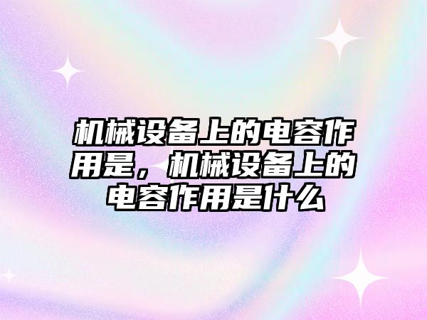 機(jī)械設(shè)備上的電容作用是，機(jī)械設(shè)備上的電容作用是什么