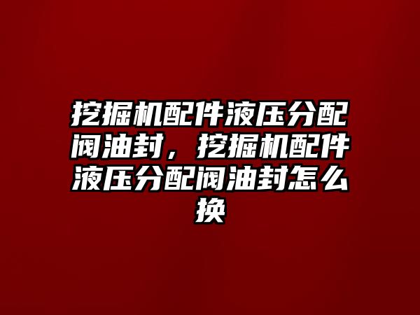 挖掘機(jī)配件液壓分配閥油封，挖掘機(jī)配件液壓分配閥油封怎么換