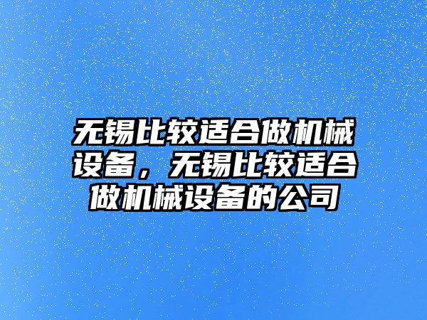 無(wú)錫比較適合做機(jī)械設(shè)備，無(wú)錫比較適合做機(jī)械設(shè)備的公司