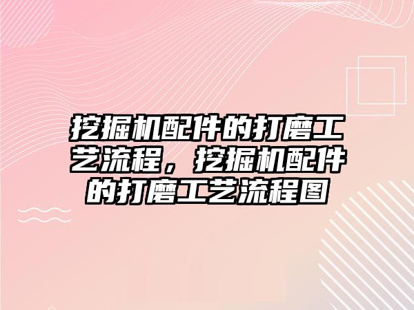 挖掘機(jī)配件的打磨工藝流程，挖掘機(jī)配件的打磨工藝流程圖