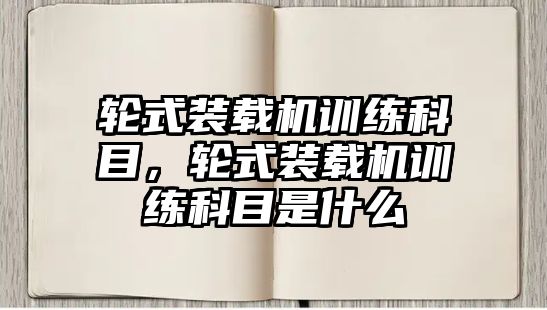 輪式裝載機(jī)訓(xùn)練科目，輪式裝載機(jī)訓(xùn)練科目是什么