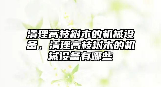 清理高枝樹木的機械設(shè)備，清理高枝樹木的機械設(shè)備有哪些