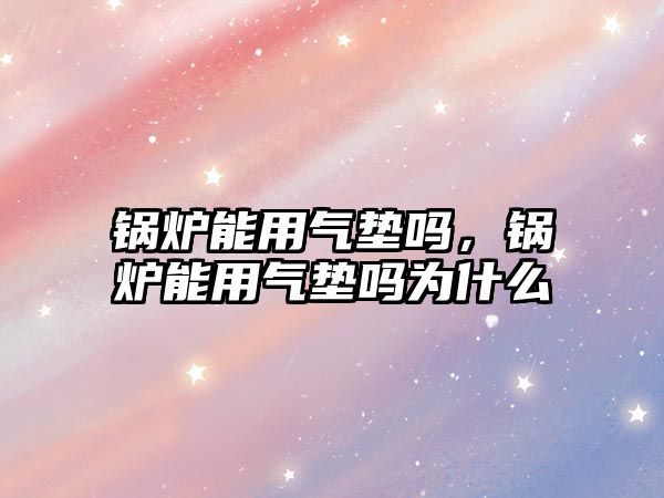 鍋爐能用氣墊嗎，鍋爐能用氣墊嗎為什么