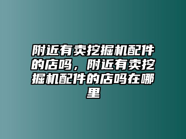 附近有賣挖掘機(jī)配件的店嗎，附近有賣挖掘機(jī)配件的店嗎在哪里