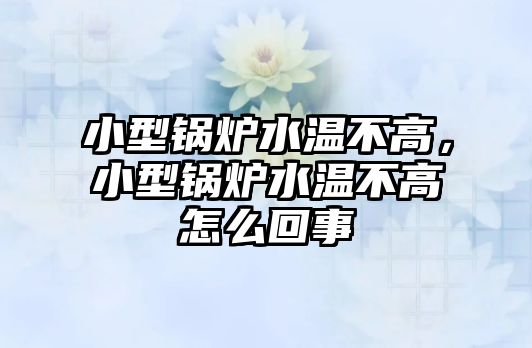 小型鍋爐水溫不高，小型鍋爐水溫不高怎么回事