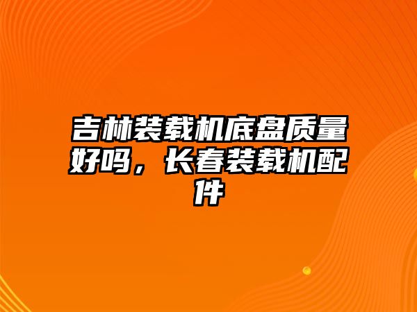 吉林裝載機(jī)底盤質(zhì)量好嗎，長(zhǎng)春裝載機(jī)配件