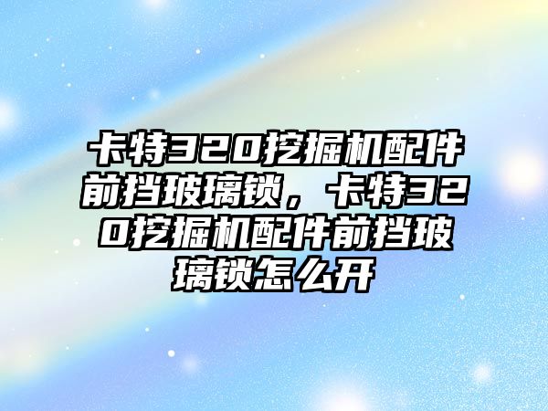 卡特320挖掘機(jī)配件前擋玻璃鎖，卡特320挖掘機(jī)配件前擋玻璃鎖怎么開