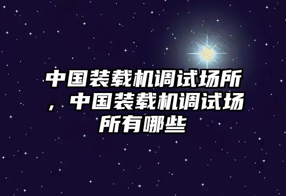 中國裝載機調(diào)試場所，中國裝載機調(diào)試場所有哪些