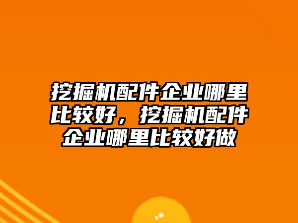 挖掘機配件企業(yè)哪里比較好，挖掘機配件企業(yè)哪里比較好做