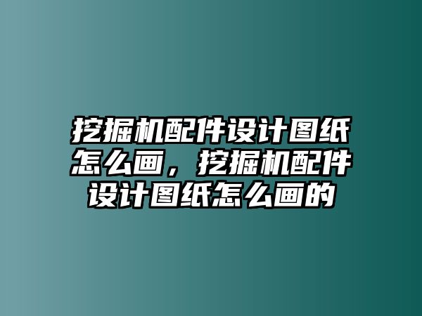 挖掘機配件設(shè)計圖紙怎么畫，挖掘機配件設(shè)計圖紙怎么畫的