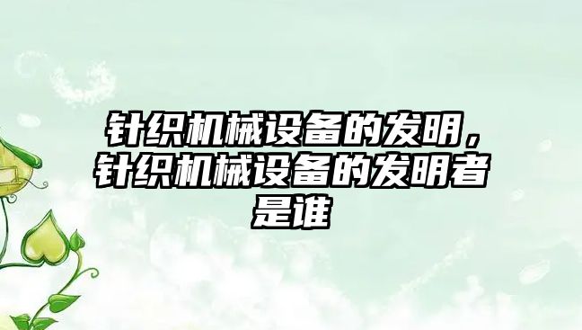 針織機(jī)械設(shè)備的發(fā)明，針織機(jī)械設(shè)備的發(fā)明者是誰