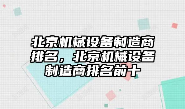 北京機(jī)械設(shè)備制造商排名，北京機(jī)械設(shè)備制造商排名前十