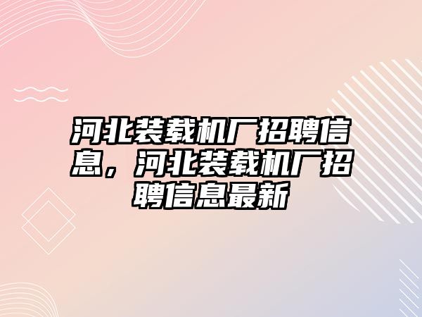 河北裝載機廠招聘信息，河北裝載機廠招聘信息最新