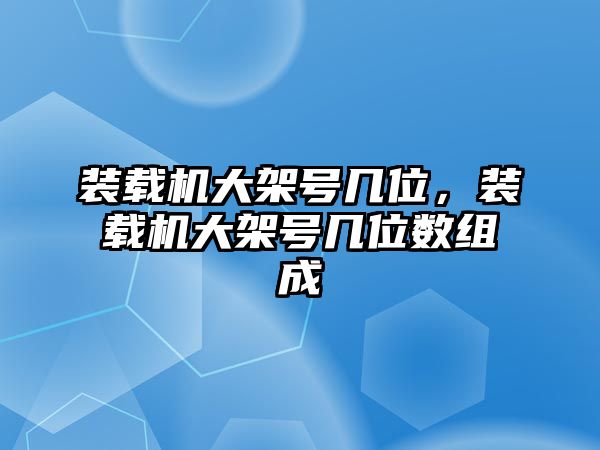 裝載機(jī)大架號(hào)幾位，裝載機(jī)大架號(hào)幾位數(shù)組成