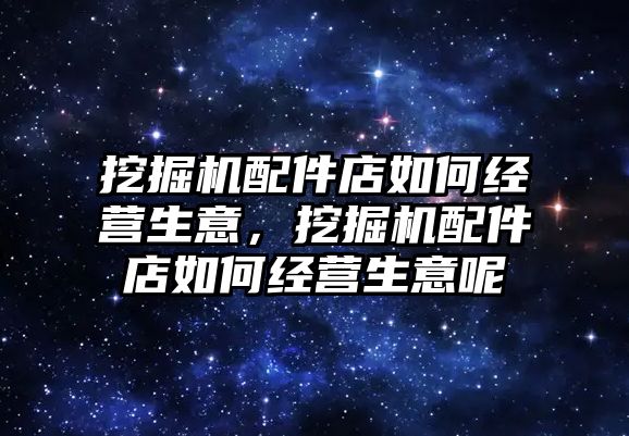 挖掘機配件店如何經營生意，挖掘機配件店如何經營生意呢