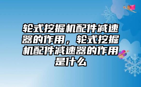 輪式挖掘機(jī)配件減速器的作用，輪式挖掘機(jī)配件減速器的作用是什么