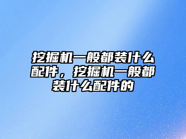 挖掘機一般都裝什么配件，挖掘機一般都裝什么配件的